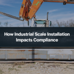 How Industrial Scale Installation Impacts Compliance